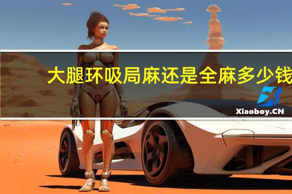 大腿环吸局麻还是全麻多少钱 痔疮手术大概多少钱啊