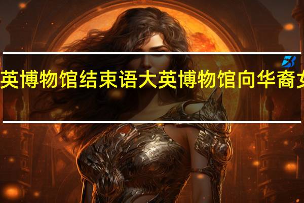 大英博物馆结束语 大英博物馆向华裔女子道歉