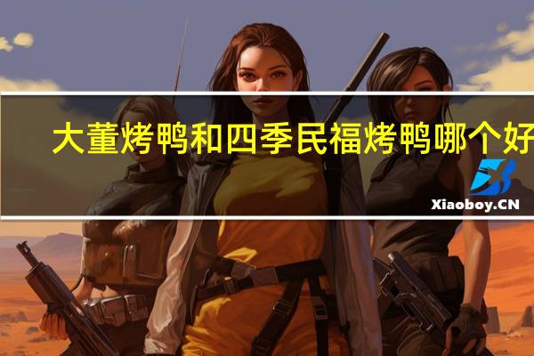 大董烤鸭和四季民福烤鸭哪个好吃