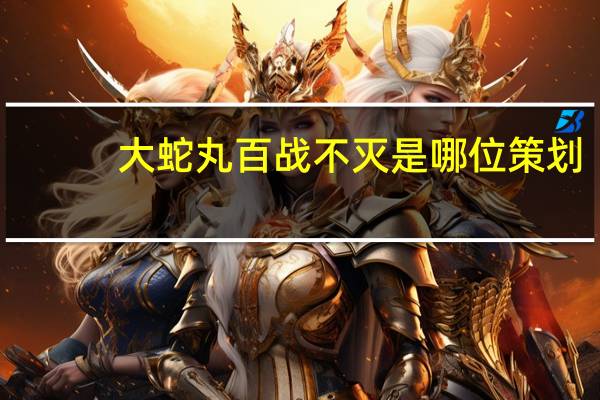 大蛇丸百战不灭是哪位策划