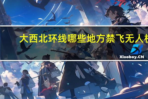 大西北环线哪些地方禁飞无人机