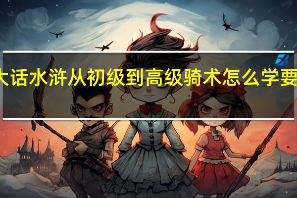 大话水浒从初级到高级骑术怎么学要详细的