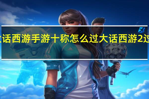 大话西游手游十称怎么过 大话西游2过称攻略