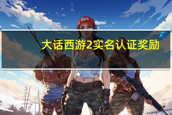 大话西游2实名认证奖励（大话西游2实名认证）