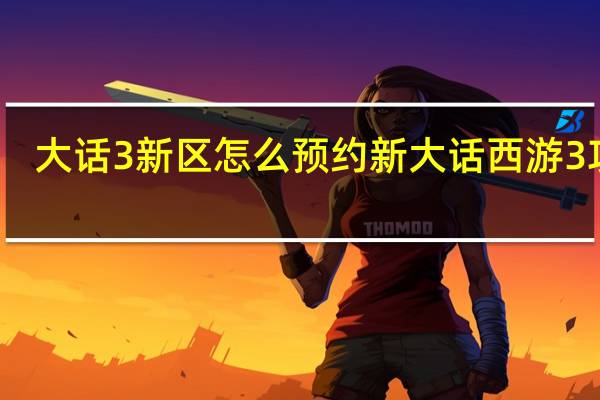 大话3新区怎么预约 新大话西游3攻略