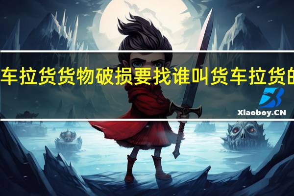大货车拉货货物破损要找谁 叫货车拉货的电话多少