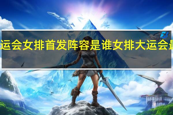 大运会女排首发阵容是谁 女排大运会最新消息