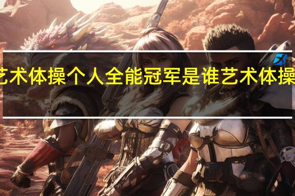 大运会艺术体操个人全能冠军是谁 艺术体操个人全能决赛