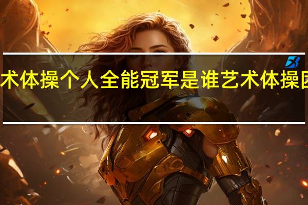 大运会艺术体操个人全能冠军是谁 艺术体操团体全能资格赛