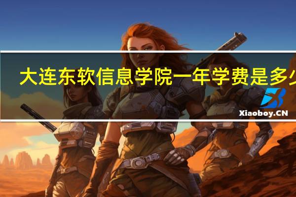 大连东软信息学院一年学费是多少钱