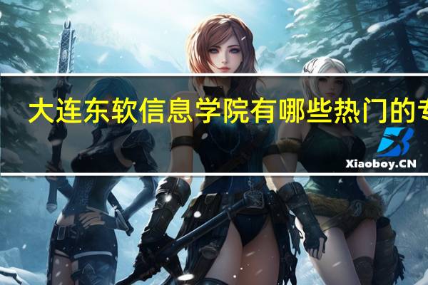 大连东软信息学院有哪些热门的专业