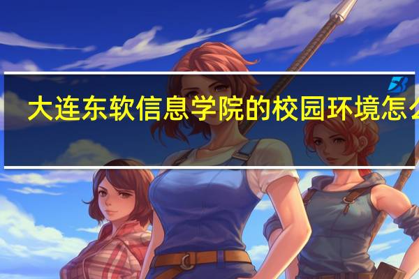 大连东软信息学院的校园环境怎么样