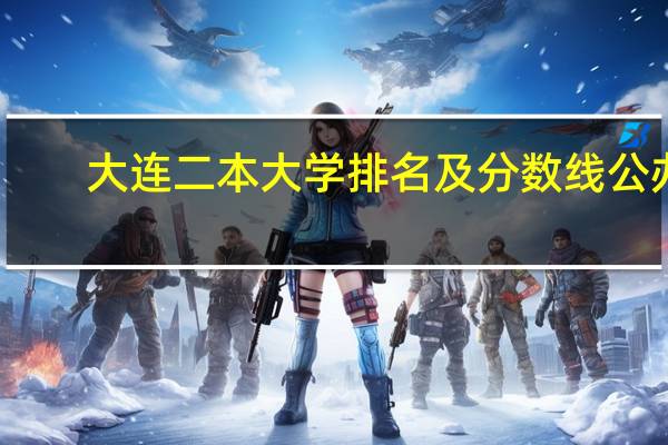 大连二本大学排名及分数线公办（大连二本大学排名）