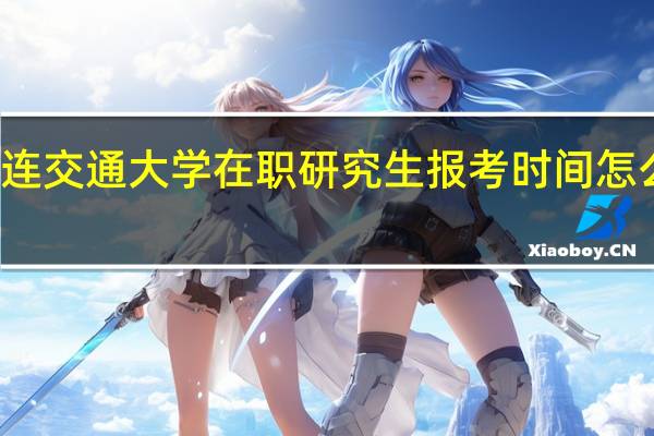 大连交通大学在职研究生报考时间怎么安排的