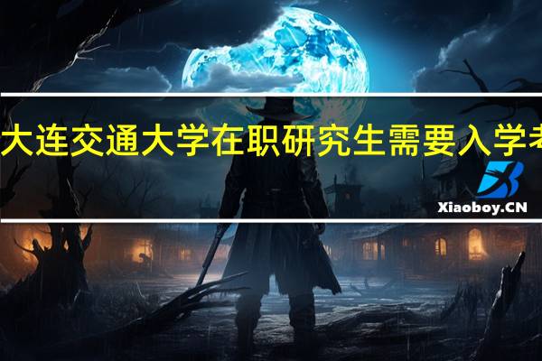 大连交通大学在职研究生需要入学考试吗