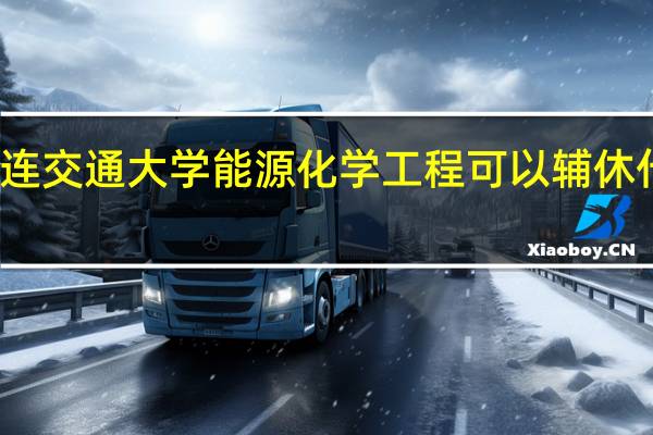 大连交通大学能源化学工程可以辅休什么专业