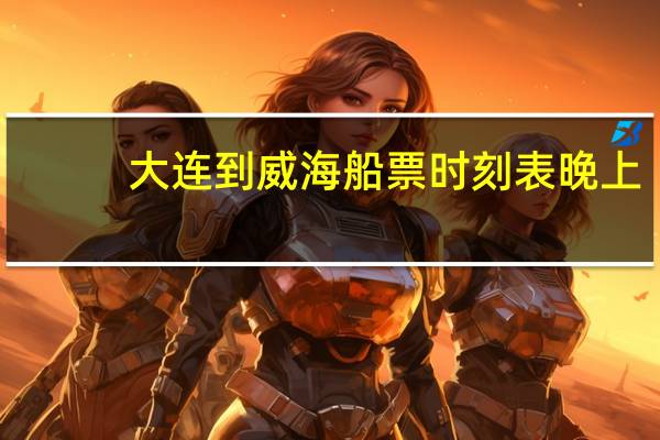 大连到威海船票时刻表晚上（大连到威海船票时刻表查询）