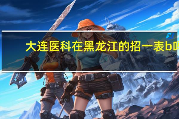 大连医科在黑龙江的招一表b吗