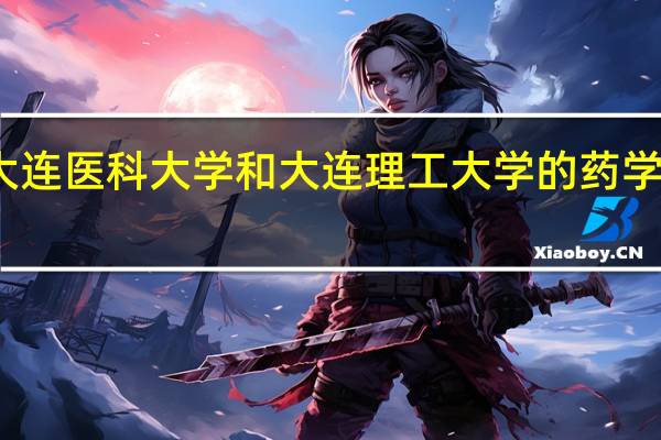 大连医科大学和大连理工大学的药学哪个好
