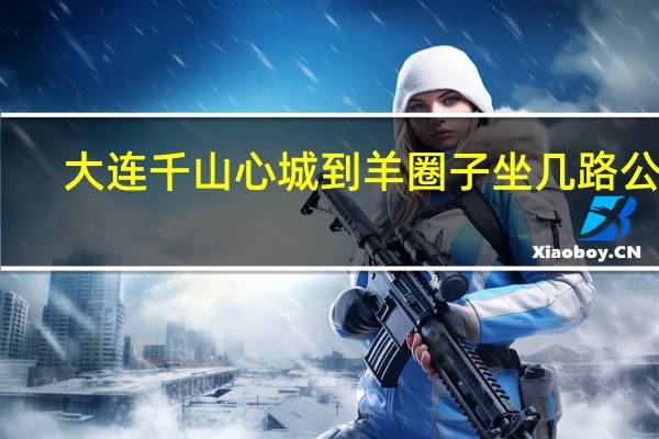 大连千山心城到羊圈子坐几路公交