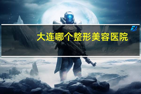 大连哪个整形美容医院(大连谁家双眼皮做的好)
