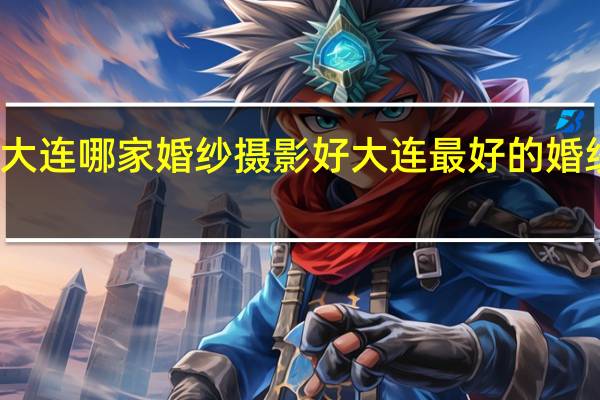 大连哪家婚纱摄影好 大连最好的婚纱摄影
