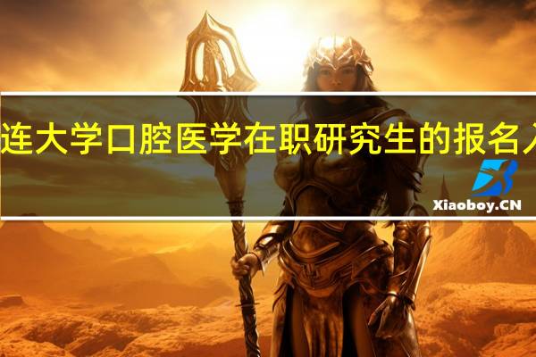 大连大学口腔医学在职研究生的报名入口在哪