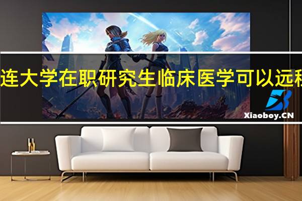 大连大学在职研究生临床医学可以远程学习吗