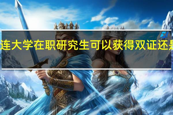 大连大学在职研究生可以获得双证还是单证吗