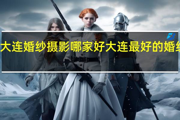 大连婚纱摄影哪家好 大连最好的婚纱摄影
