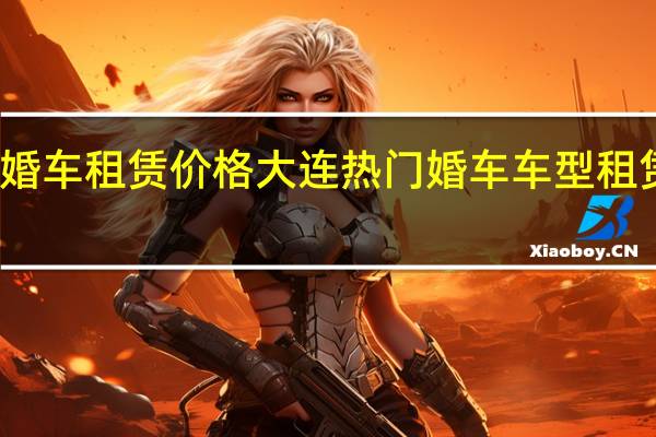 大连婚车租赁价格大连热门婚车车型租赁价格一览