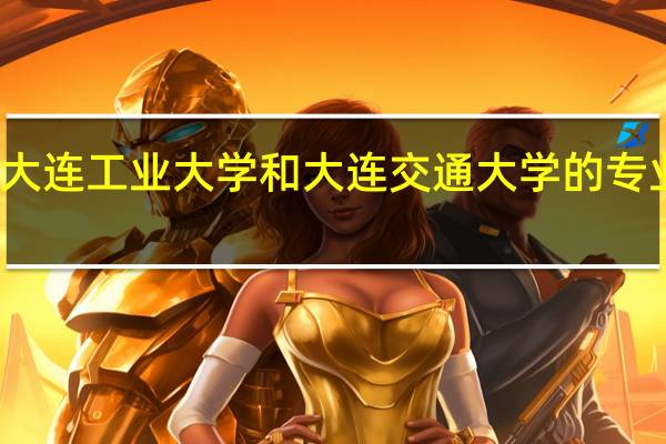 大连工业大学和大连交通大学的专业对比