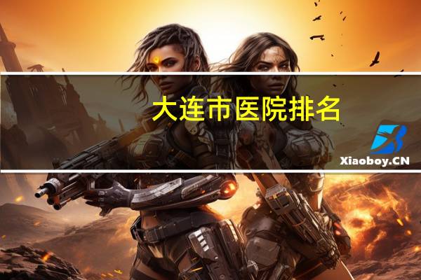 大连市医院排名？大连最好的医院是哪家求
