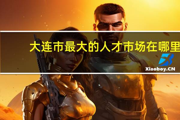 大连市最大的人才市场在哪里