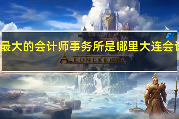 大连最大的会计师事务所是哪里 大连会计服务中心
