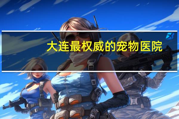 大连最权威的宠物医院