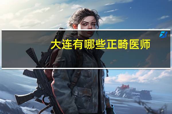 大连有哪些正畸医师？大连有哪个牙科诊所看牙比较好啊