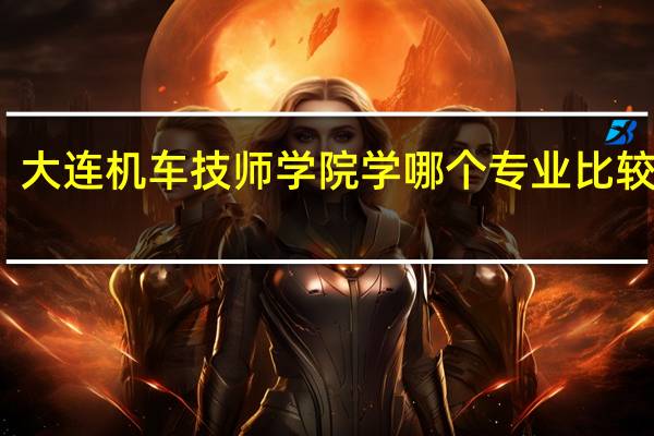 大连机车技师学院学哪个专业比较挣钱!~