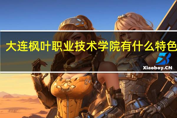 大连枫叶职业技术学院有什么特色专业，专业排名如何