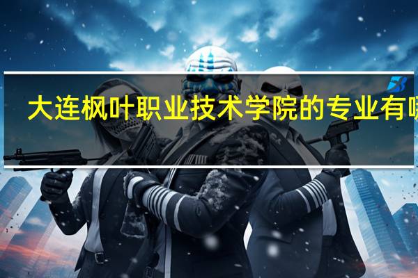 大连枫叶职业技术学院的专业有哪些