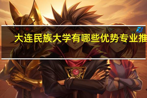 大连民族大学有哪些优势专业推荐