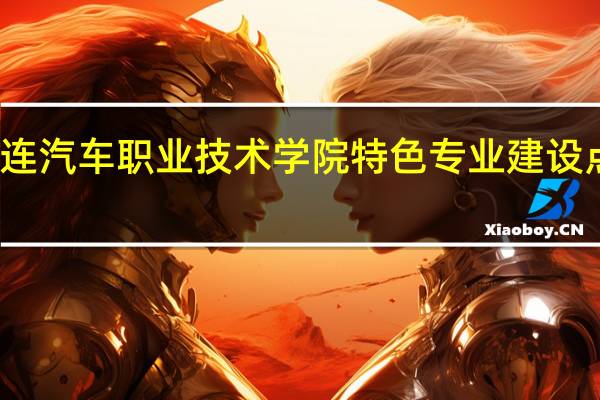 大连汽车职业技术学院特色专业建设点有哪些