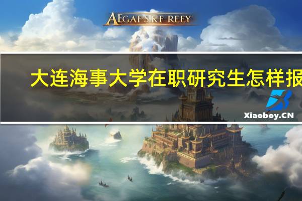 大连海事大学在职研究生怎样报名