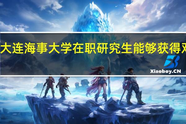 大连海事大学在职研究生能够获得双证吗