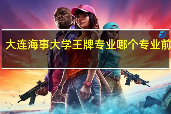 大连海事大学王牌专业 哪个专业前景好