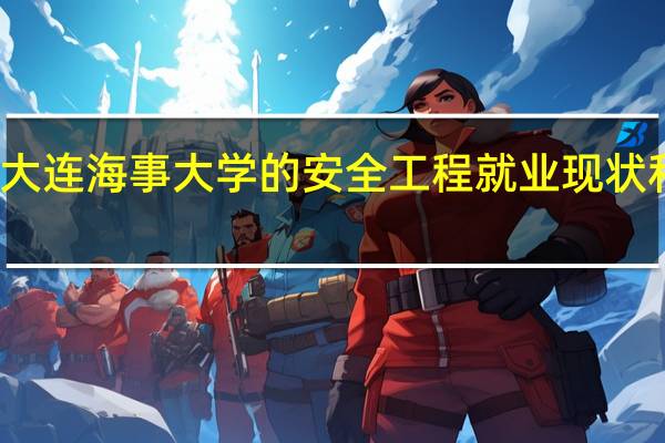 大连海事大学的安全工程就业现状和前景