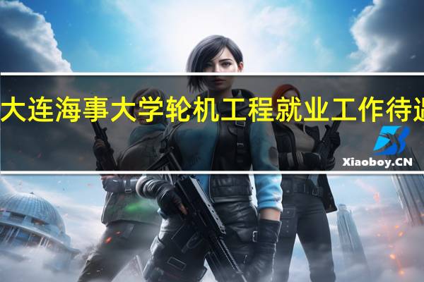 大连海事大学轮机工程就业工作待遇怎样