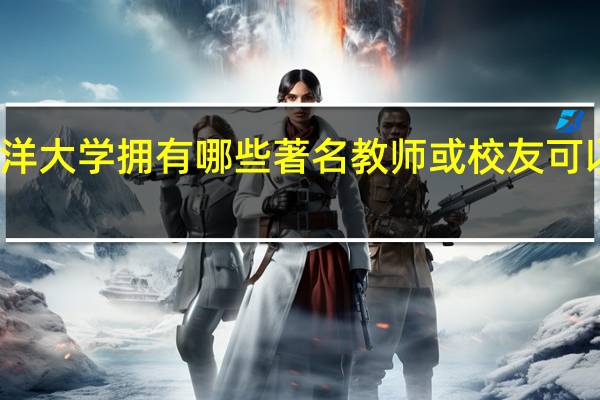 大连海洋大学拥有哪些著名教师或校友可以肯定地提及