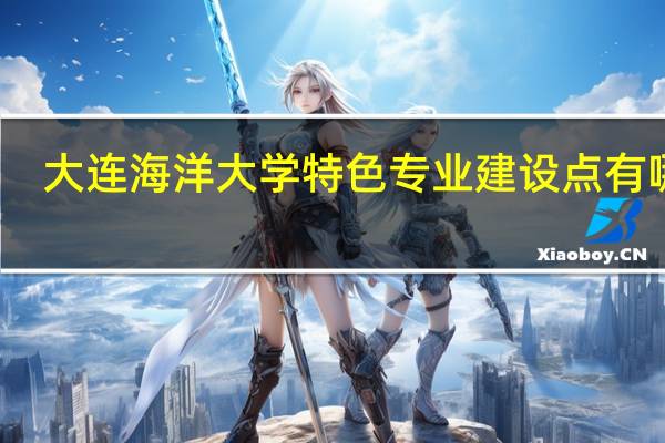 大连海洋大学特色专业建设点有哪些