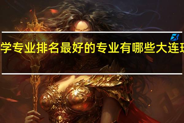 大连理工大学专业排名最好的专业有哪些大连理工大学专业排名